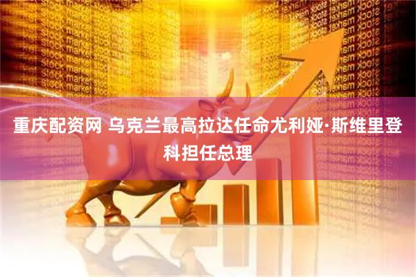 重庆配资网 乌克兰最高拉达任命尤利娅·斯维里登科担任总理