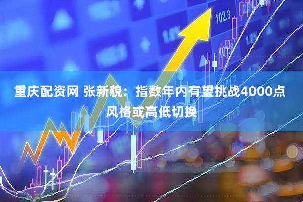 重庆配资网 张新貌：指数年内有望挑战4000点 风格或高低切换