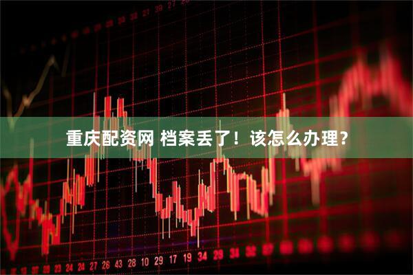 重庆配资网 档案丢了！该怎么办理？