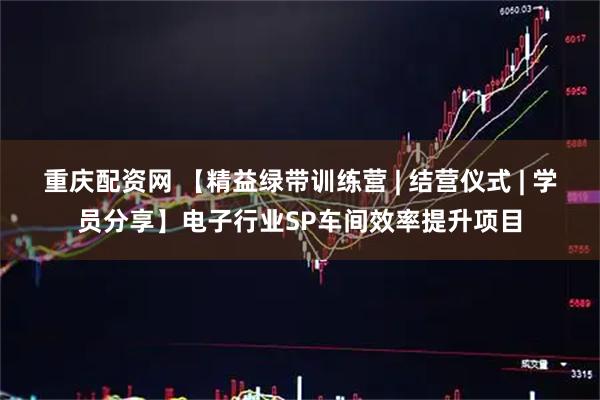 重庆配资网 【精益绿带训练营 | 结营仪式 | 学员分享】电子行业SP车间效率提升项目