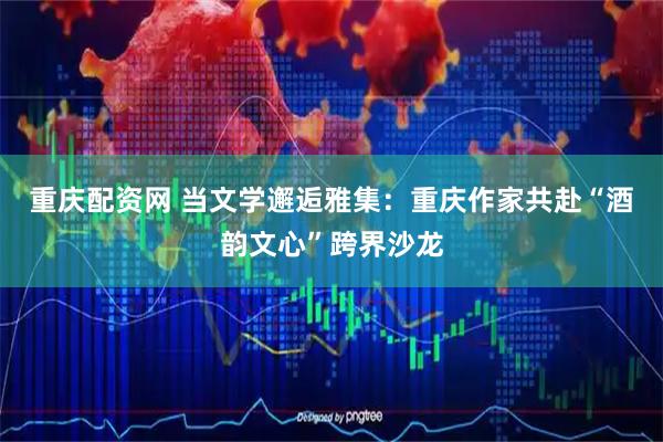 重庆配资网 当文学邂逅雅集：重庆作家共赴“酒韵文心”跨界沙龙