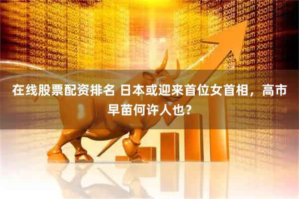 在线股票配资排名 日本或迎来首位女首相，高市早苗何许人也？
