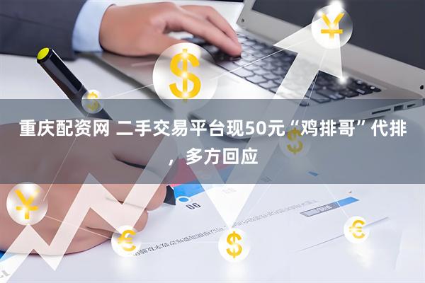 重庆配资网 二手交易平台现50元“鸡排哥”代排，多方回应