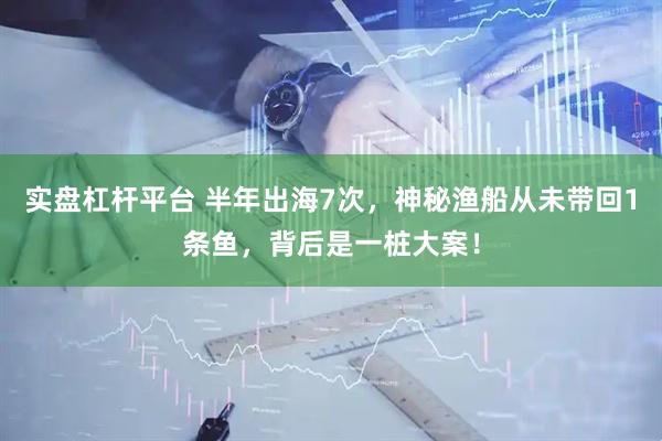 实盘杠杆平台 半年出海7次,神秘渔船从未带回1条鱼,背后是一桩大案!