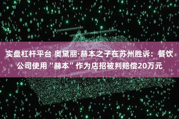 实盘杠杆平台 奥黛丽·赫本之子在苏州胜诉:餐饮公司使用“赫本”作为店招被判赔偿20万元