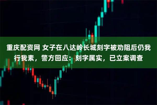 重庆配资网 女子在八达岭长城刻字被劝阻后仍我行我素，警方回应：刻字属实，已立案调查