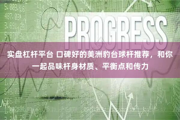 实盘杠杆平台 口碑好的美洲豹台球杆推荐,和你一起品味杆身材质、平衡点和传力