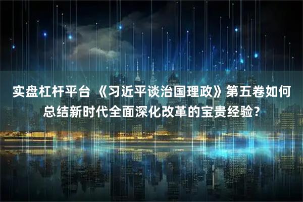 实盘杠杆平台 《习近平谈治国理政》第五卷如何总结新时代全面深化改革的宝贵经验？