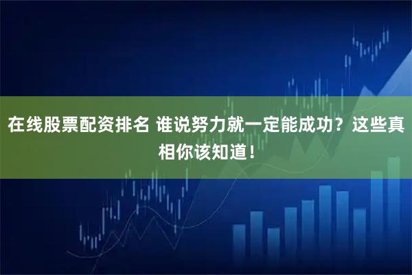 在线股票配资排名 谁说努力就一定能成功？这些真相你该知道！