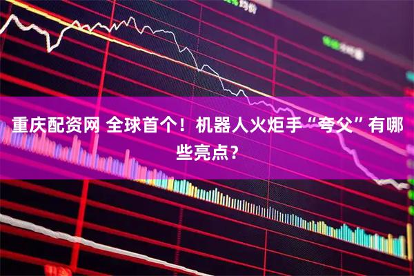重庆配资网 全球首个!机器人火炬手“夸父”有哪些亮点?