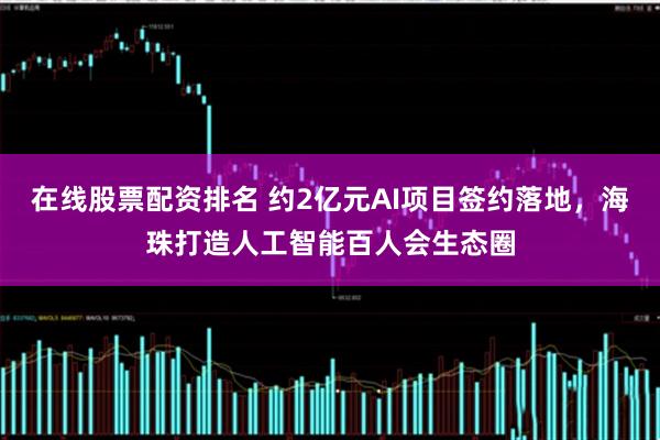 在线股票配资排名 约2亿元AI项目签约落地,海珠打造人工智能百人会生态圈
