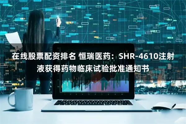 在线股票配资排名 恒瑞医药：SHR-4610注射液获得药物临床试验批准通知书