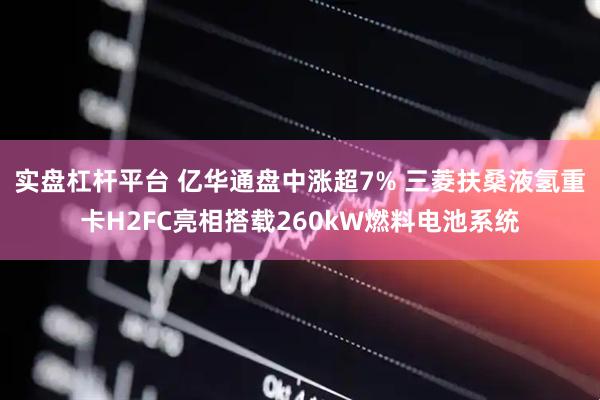 实盘杠杆平台 亿华通盘中涨超7% 三菱扶桑液氢重卡H2FC亮相搭载260kW燃料电池系统