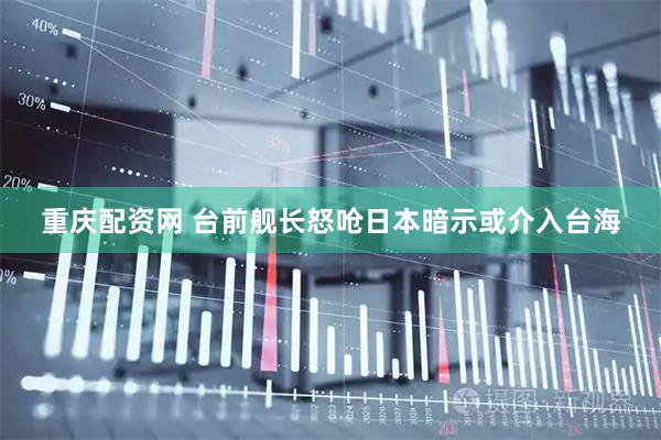 重庆配资网 台前舰长怒呛日本暗示或介入台海