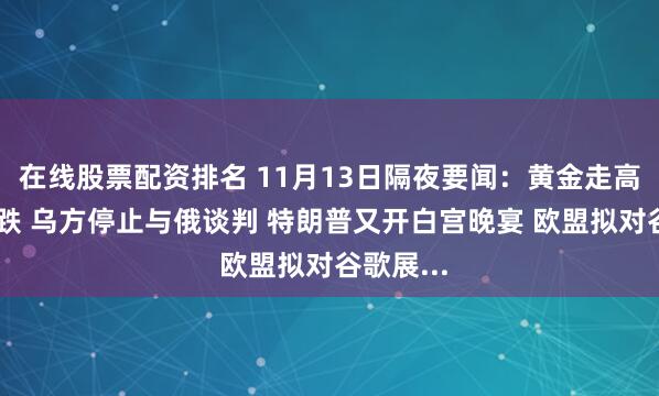 在线股票配资排名 11月13日隔夜要闻：黄金走高 油价大跌 乌方停止与俄谈判 特朗普又开白宫晚宴 欧盟拟对谷歌展...
