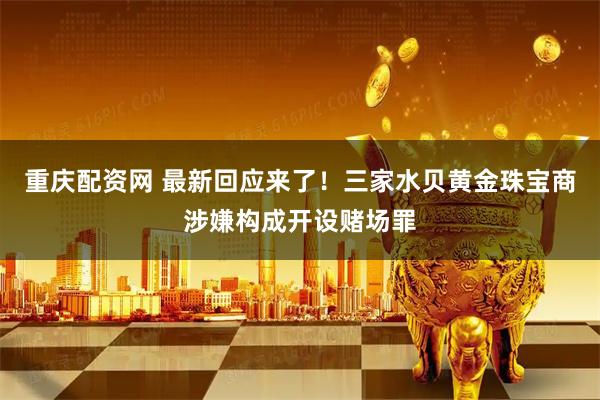 重庆配资网 最新回应来了！三家水贝黄金珠宝商涉嫌构成开设赌场罪