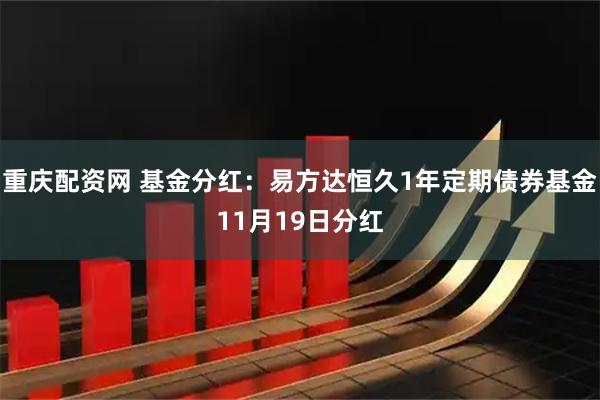 重庆配资网 基金分红:易方达恒久1年定期债券基金11月19日分红