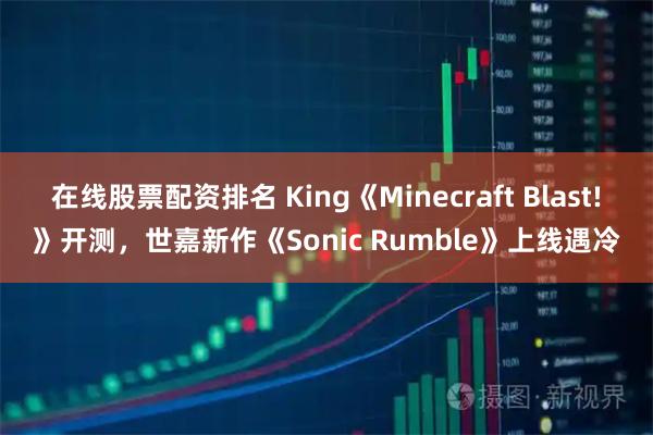 在线股票配资排名 King《Minecraft Blast!》开测，世嘉新作《Sonic Rumble》上线遇冷