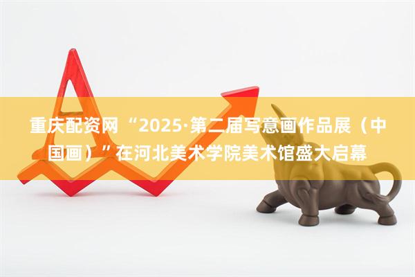 重庆配资网 “2025·第二届写意画作品展（中国画）”在河北美术学院美术馆盛大启幕