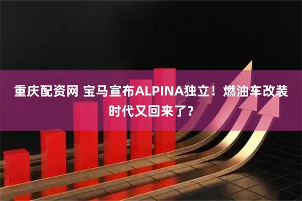 重庆配资网 宝马宣布ALPINA独立！燃油车改装时代又回来了？