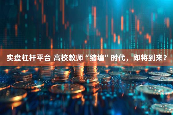 实盘杠杆平台 高校教师“缩编”时代，即将到来？