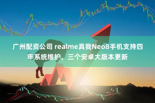 广州配资公司 realme真我Neo8手机支持四年系统维护，三个安卓大版本更新