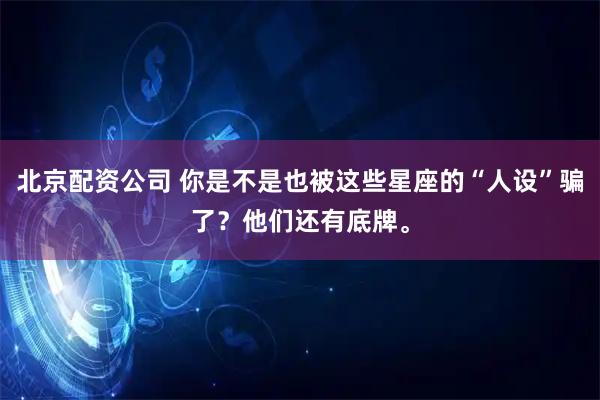 北京配资公司 你是不是也被这些星座的“人设”骗了？他们还有底牌。