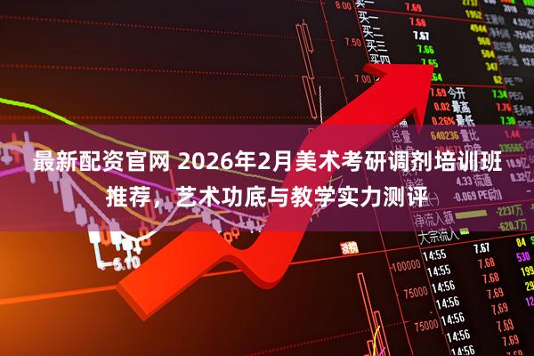 最新配资官网 2026年2月美术考研调剂培训班推荐，艺术功底与教学实力测评