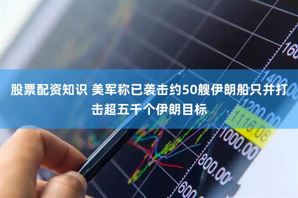 股票配资知识 美军称已袭击约50艘伊朗船只并打击超五千个伊朗目标