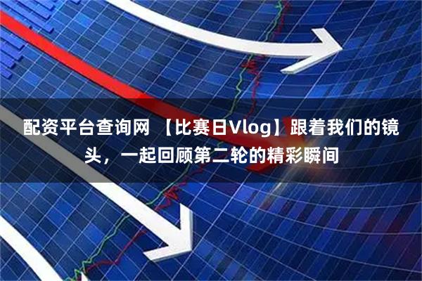 配资平台查询网 【比赛日Vlog】跟着我们的镜头，一起回顾第二轮的精彩瞬间