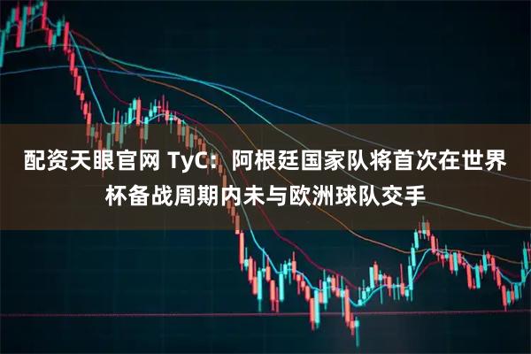 配资天眼官网 TyC：阿根廷国家队将首次在世界杯备战周期内未与欧洲球队交手