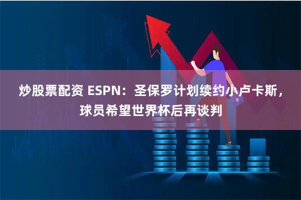 炒股票配资 ESPN：圣保罗计划续约小卢卡斯，球员希望世界杯后再谈判