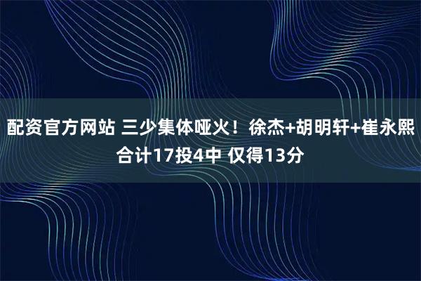配资官方网站 三少集体哑火！徐杰+胡明轩+崔永熙合计17投4中 仅得13分