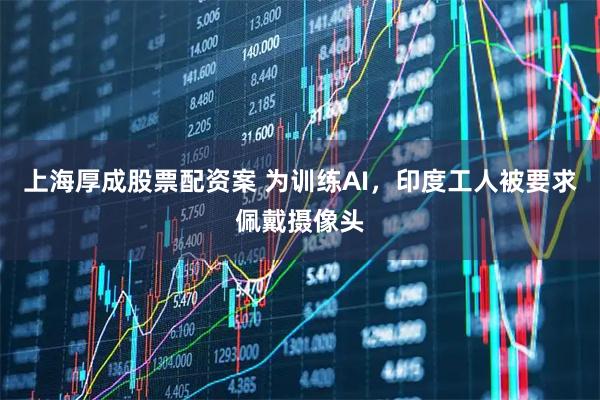 上海厚成股票配资案 为训练AI，印度工人被要求佩戴摄像头