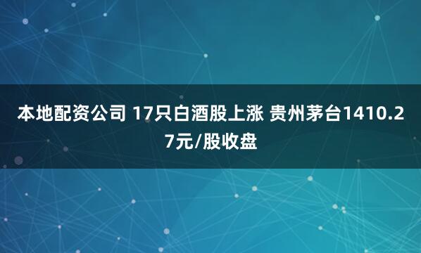 本地配资公司 17只白酒股上涨 贵州茅台1410.27元/股收盘