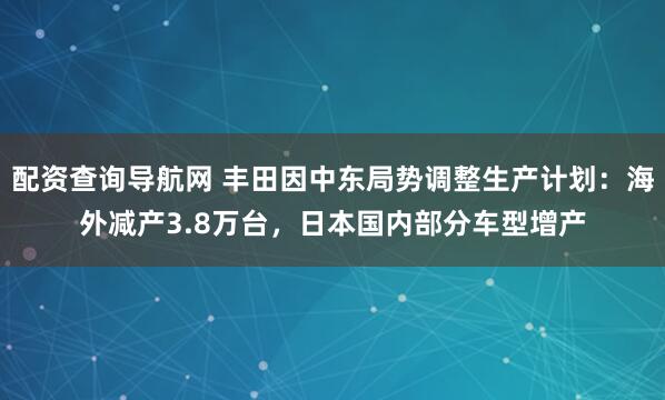 配资查询导航网 丰田因中东局势调整生产计划：海外减产3.8万台，日本国内部分车型增产
