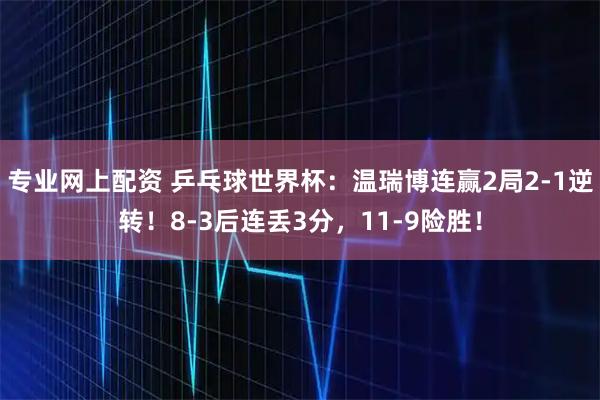 专业网上配资 乒乓球世界杯：温瑞博连赢2局2-1逆转！8-3后连丢3分，11-9险胜！
