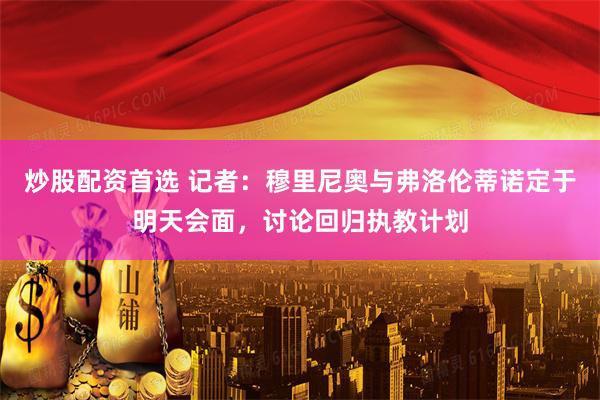 炒股配资首选 记者：穆里尼奥与弗洛伦蒂诺定于明天会面，讨论回归执教计划