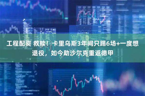 工程配资 救赎！卡里乌斯3年间只踢6场+一度想退役，如今助沙尔克重返德甲