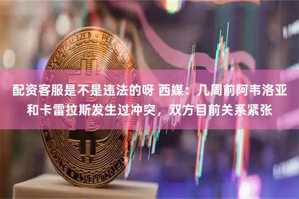 配资客服是不是违法的呀 西媒：几周前阿韦洛亚和卡雷拉斯发生过冲突，双方目前关系紧张