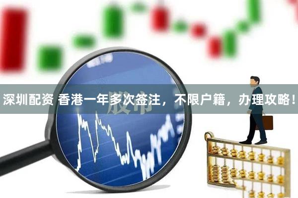 深圳配资 香港一年多次签注，不限户籍，办理攻略！