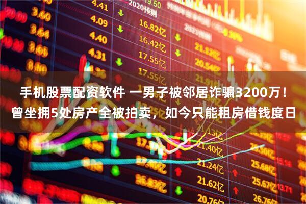 手机股票配资软件 一男子被邻居诈骗3200万！曾坐拥5处房产全被拍卖，如今只能租房借钱度日
