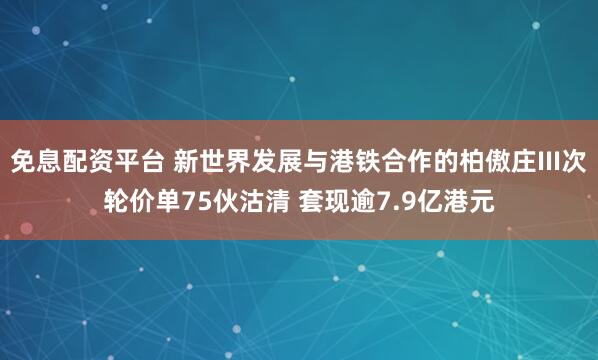 免息配资平台 新世界发展与港铁合作的柏傲庄III次轮价单75伙沽清 套现逾7.9亿港元
