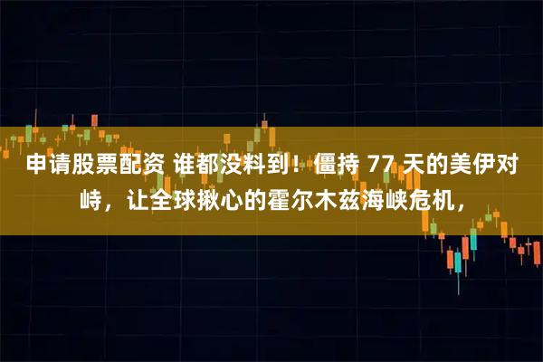 申请股票配资 谁都没料到！僵持 77 天的美伊对峙，让全球揪心的霍尔木兹海峡危机，