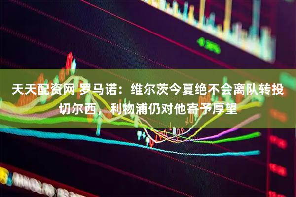 天天配资网 罗马诺：维尔茨今夏绝不会离队转投切尔西，利物浦仍对他寄予厚望