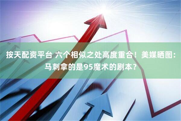 按天配资平台 六个相似之处高度重合！美媒晒图：马刺拿的是95魔术的剧本？