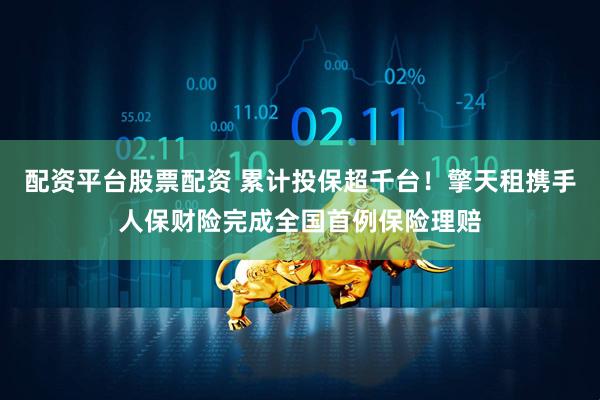 配资平台股票配资 累计投保超千台！擎天租携手人保财险完成全国首例保险理赔