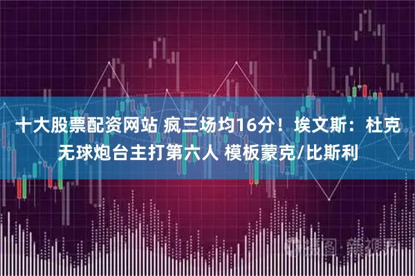 十大股票配资网站 疯三场均16分!埃文斯:杜克无球炮台主打第六人 模板蒙克/比斯利