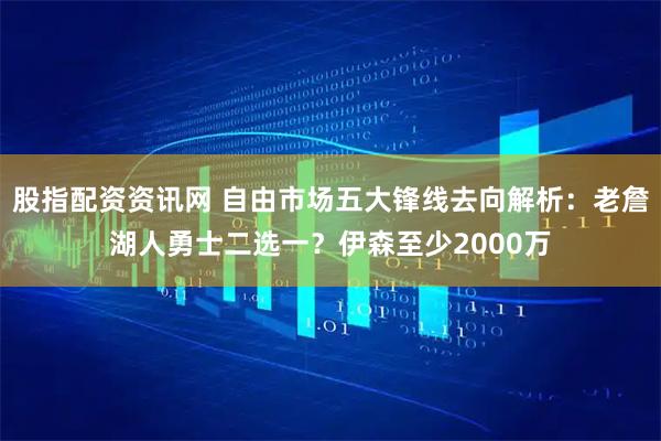 股指配资资讯网 自由市场五大锋线去向解析:老詹湖人勇士二选一?伊森至少2000万