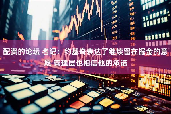 配资的论坛 名记：约基奇表达了继续留在掘金的意愿 管理层也相信他的承诺
